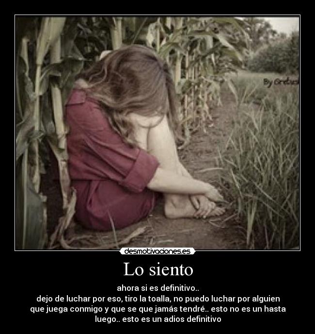 Lo siento - ahora si es definitivo..
dejo de luchar por eso, tiro la toalla, no puedo luchar por alguien
que juega conmigo y que se que jamás tendré.. esto no es un hasta
luego.. esto es un adios definitivo