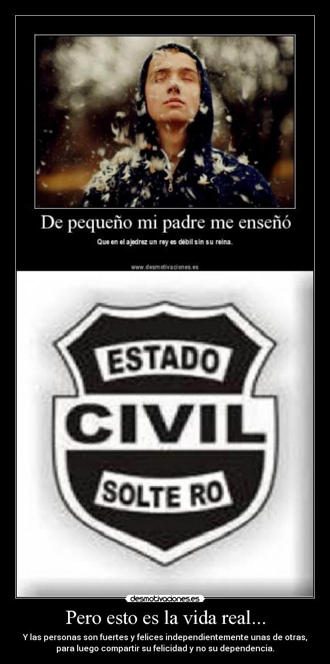 Pero esto es la vida real... - Y las personas son fuertes y felices independientemente unas de otras,
para luego compartir su felicidad y no su dependencia.