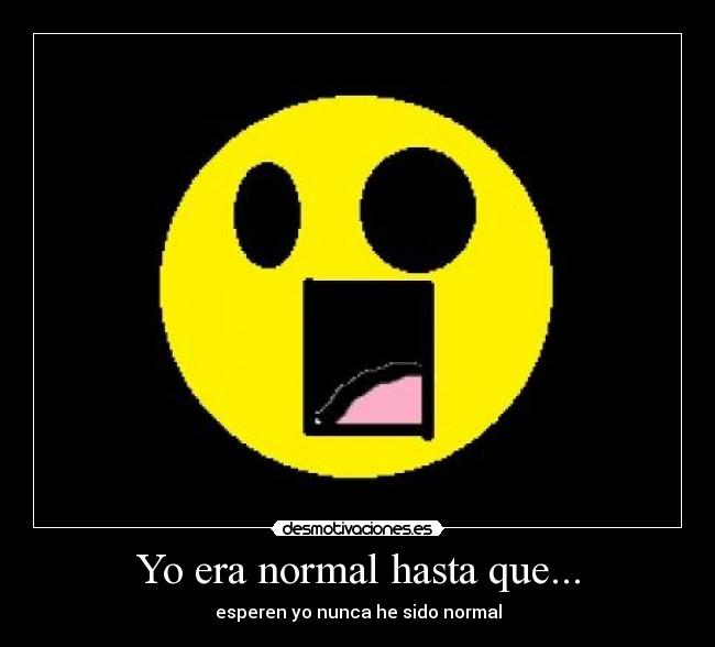 Yo era normal hasta que... - esperen yo nunca he sido normal