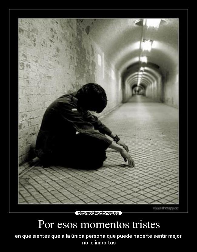 Por esos momentos tristes - en que sientes que a la única persona que puede hacerte sentir mejor
no le importas