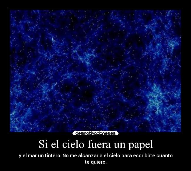 Si el cielo fuera un papel - y el mar un tintero. No me alcanzaría el cielo para escribirte cuanto te quiero.