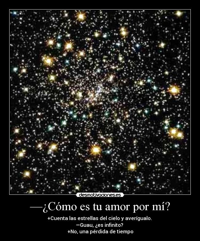 —¿Cómo es tu amor por mí? - +Cuenta las estrellas del cielo y averígualo.
—Guau, ¿es infinito?
+No, una pérdida de tiempo