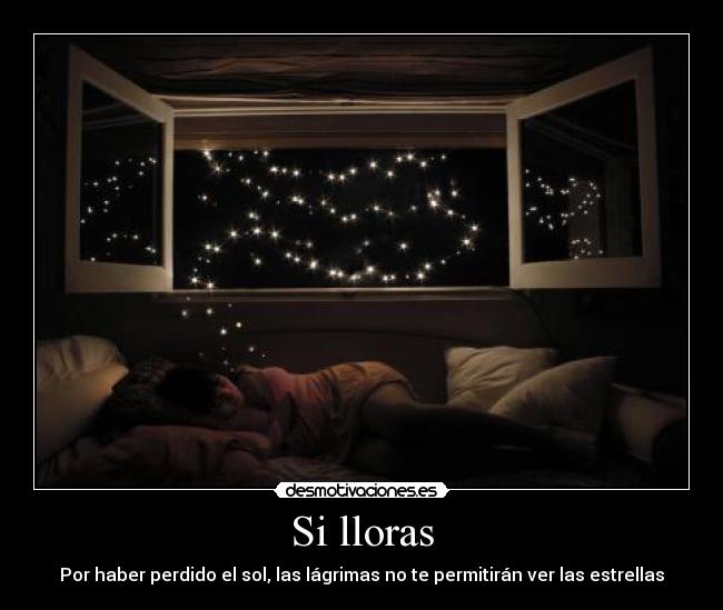 Si lloras - Por haber perdido el sol, las lágrimas no te permitirán ver las estrellas