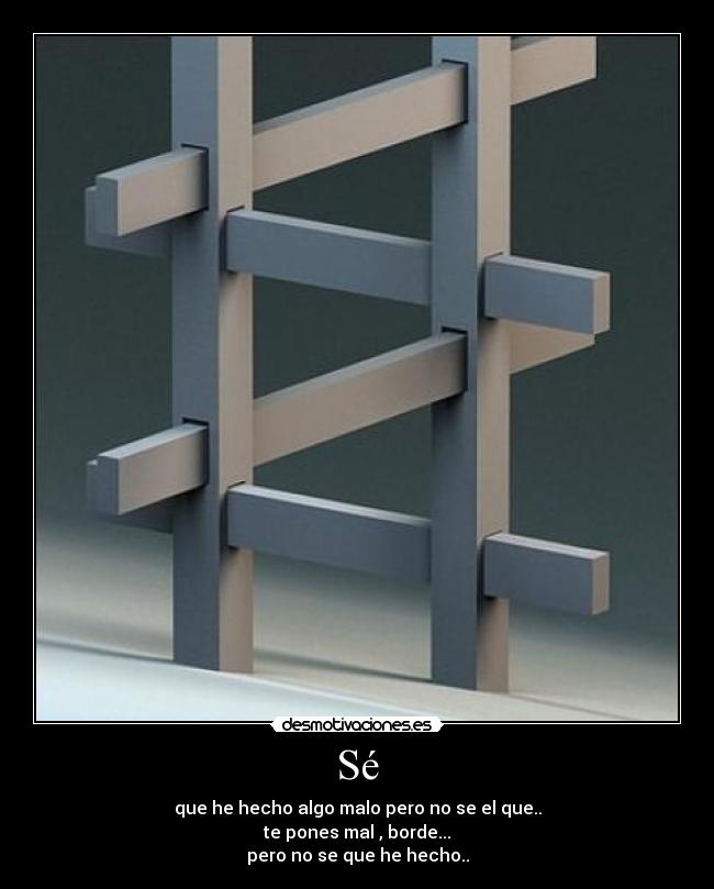 Sé - que he hecho algo malo pero no se el que..
te pones mal , borde...
pero no se que he hecho..