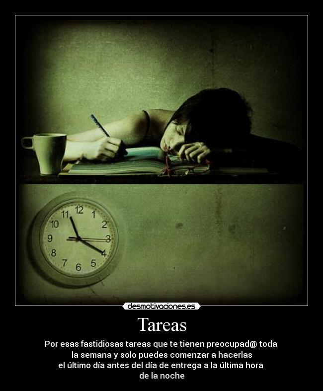 Tareas - Por esas fastidiosas tareas que te tienen preocupad@ toda 
la semana y solo puedes comenzar a hacerlas
el último día antes del día de entrega a la última hora 
de la noche