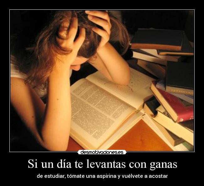 Si un día te levantas con ganas - de estudiar, tómate una aspirina y vuélvete a acostar