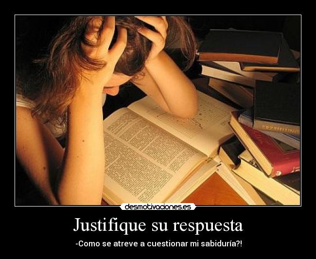 Justifique su respuesta - -Como se atreve a cuestionar mi sabiduría?!