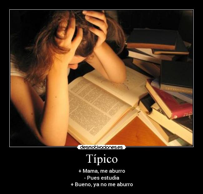 Típico - + Mama, me aburro
- Pues estudia
+ Bueno, ya no me aburro