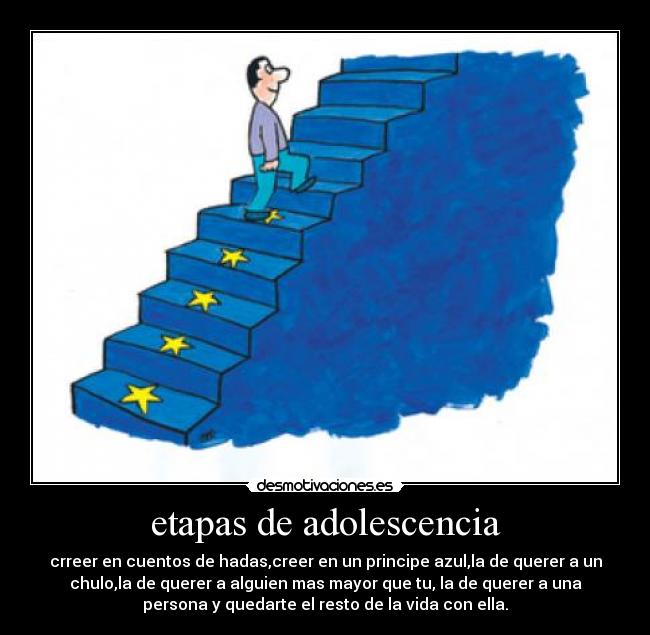 etapas de adolescencia - crreer en cuentos de hadas,creer en un principe azul,la de querer a un
chulo,la de querer a alguien mas mayor que tu, la de querer a una
persona y quedarte el resto de la vida con ella.