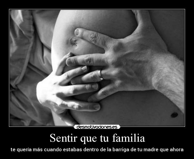 Sentir que tu familia - te quería más cuando estabas dentro de la barriga de tu madre que ahora