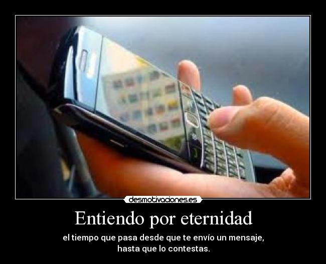 Entiendo por eternidad - el tiempo que pasa desde que te envío un mensaje,
hasta que lo contestas.