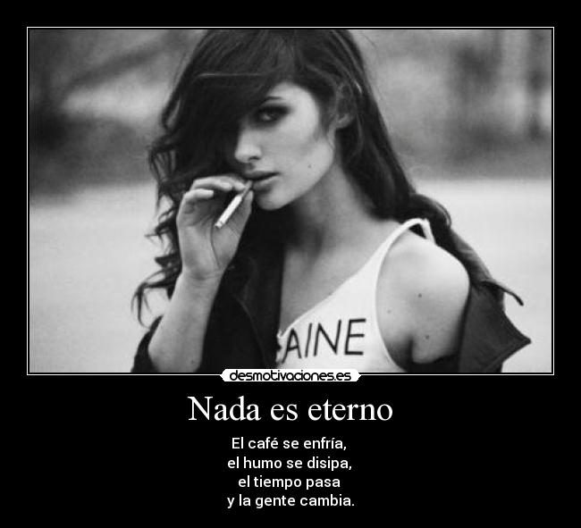 Nada es eterno - El café se enfría, 
el humo se disipa, 
el tiempo pasa 
y la gente cambia.