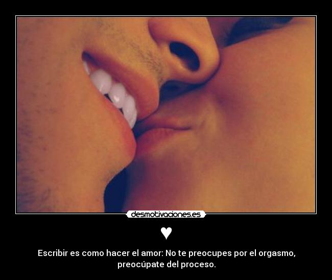 ♥ - Escribir es como hacer el amor: No te preocupes por el orgasmo,
preocúpate del proceso.