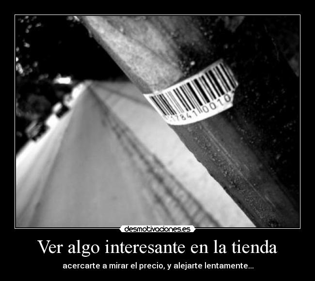 Ver algo interesante en la tienda - acercarte a mirar el precio, y alejarte lentamente...