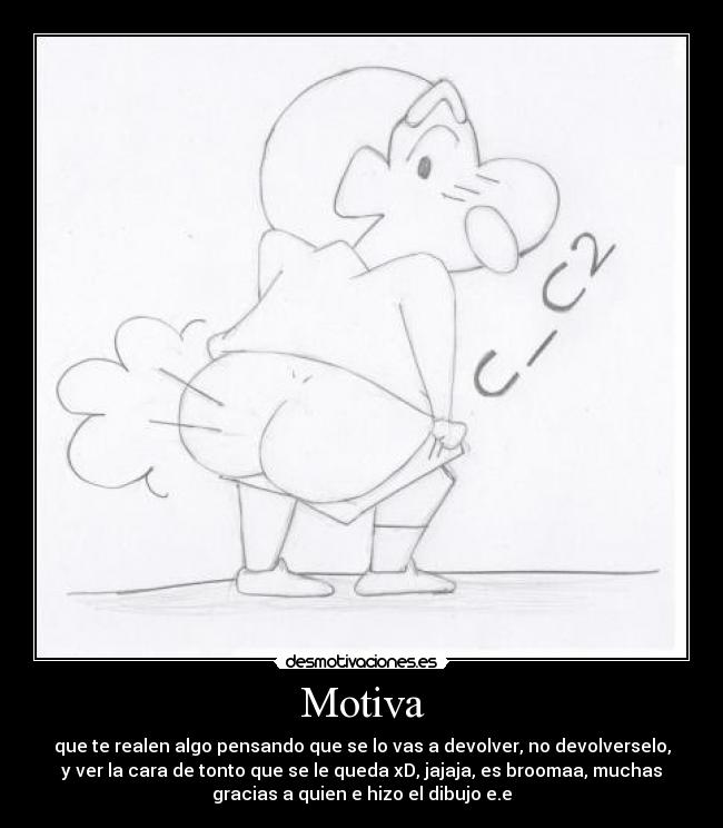 Motiva - que te realen algo pensando que se lo vas a devolver, no devolverselo,
y ver la cara de tonto que se le queda xD, jajaja, es broomaa, muchas
gracias a quien e hizo el dibujo e.e