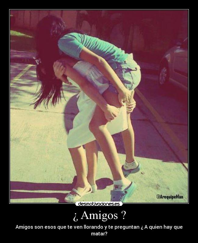 ¿ Amigos ? - Amigos son esos que te ven llorando y te preguntan ¿ A quien hay que matar?