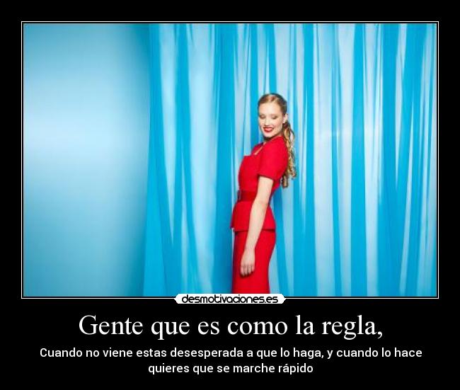 Gente que es como la regla, - Cuando no viene estas desesperada a que lo haga, y cuando lo hace
quieres que se marche rápido