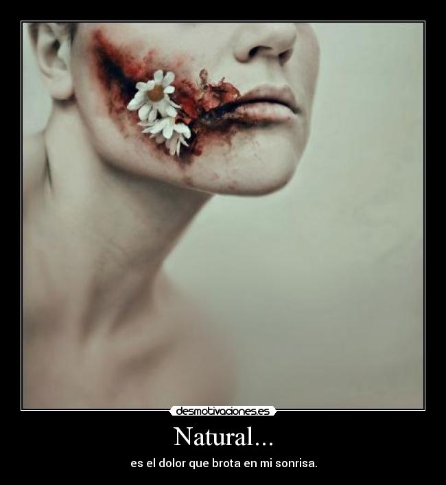 Natural... - es el dolor que brota en mi sonrisa.