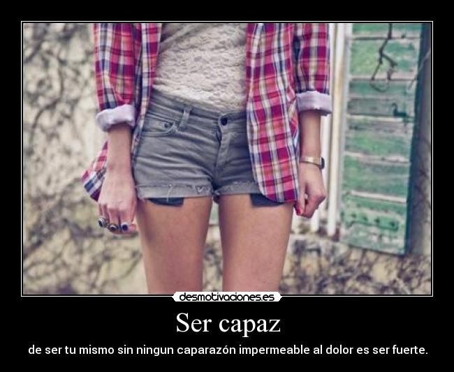 Ser capaz - de ser tu mismo sin ningun caparazón impermeable al dolor es ser fuerte.