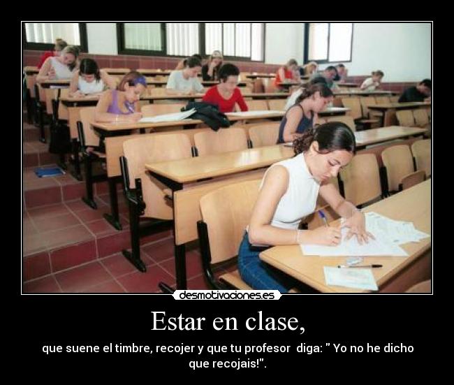 Estar en clase, - que suene el timbre, recojer y que tu profesor diga: Yo no he dicho que recojais!.