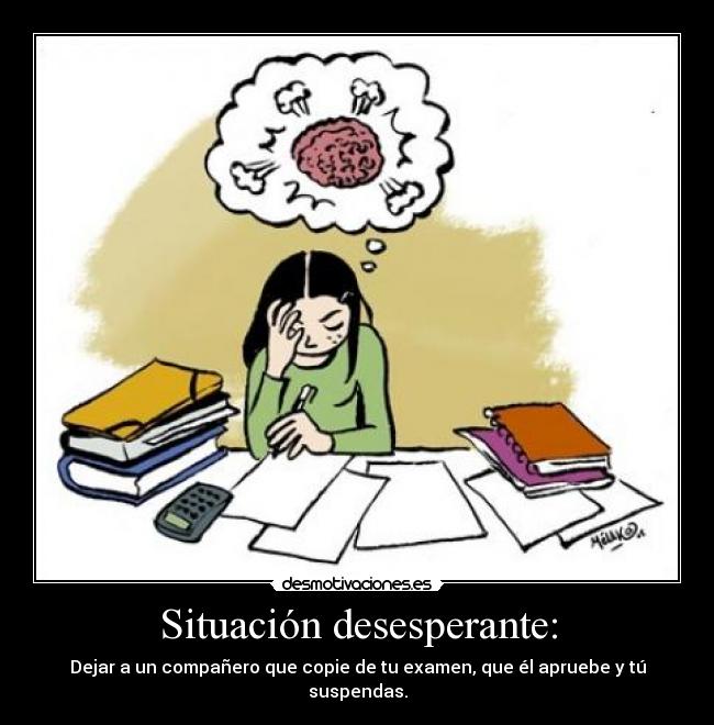 Situación desesperante: - Dejar a un compañero que copie de tu examen, que él apruebe y tú suspendas.