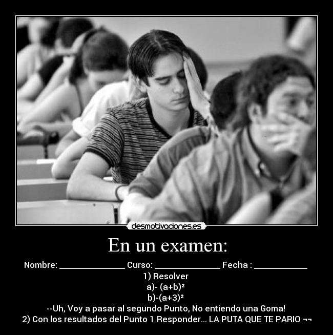 En un examen: - Nombre: ________________ Curso: ________________ Fecha : _____________
1) Resolver
a)- (a+b)²
b)-(a+3)²
--Uh, Voy a pasar al segundo Punto, No entiendo una Goma!
2) Con los resultados del Punto 1 Responder... LA PUTA QUE TE PARIO ¬¬