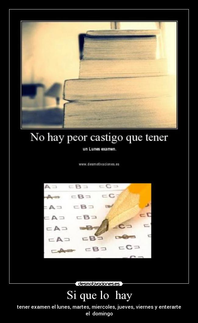 Si que lo hay - tener examen el lunes, martes, miercoles, jueves, viernes y enterarte el domingo