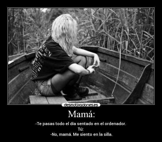 Mamá: - -Te pasas todo el día sentado en el ordenador. 
Tú: 
-No, mamá. Me siento en la silla.
