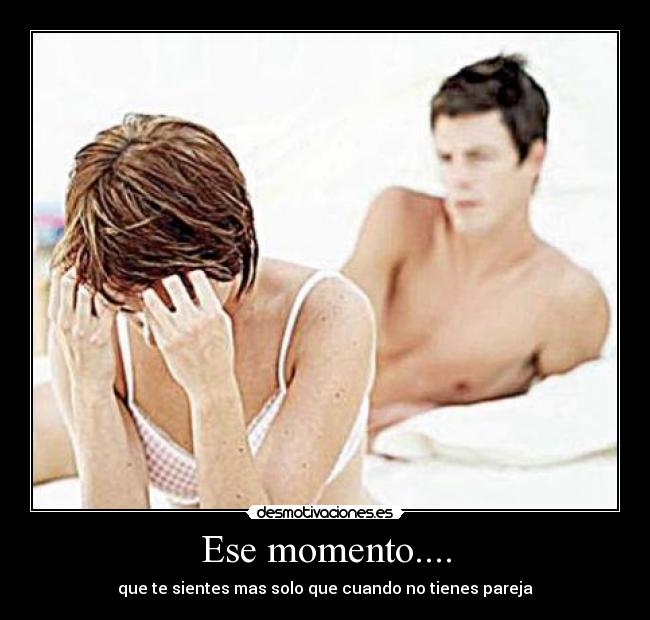Ese momento.... - que te sientes mas solo que cuando no tienes pareja