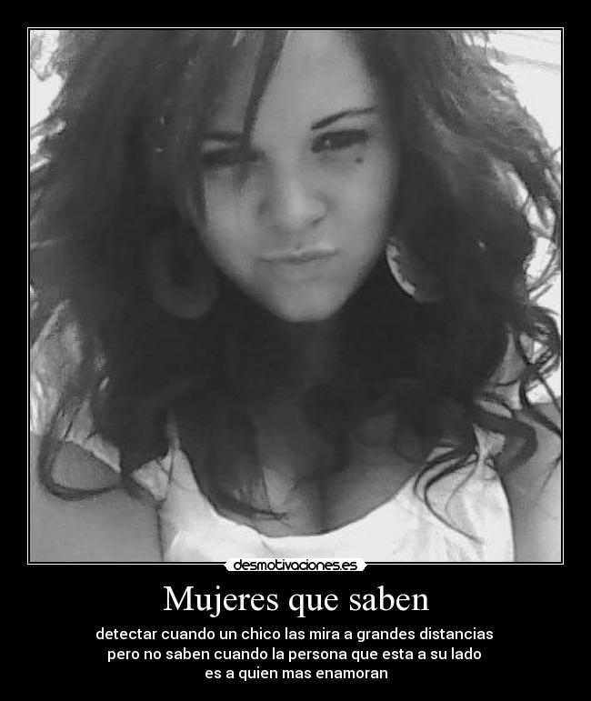 Mujeres que saben - detectar cuando un chico las mira a grandes distancias
pero no saben cuando la persona que esta a su lado
es a quien mas enamoran