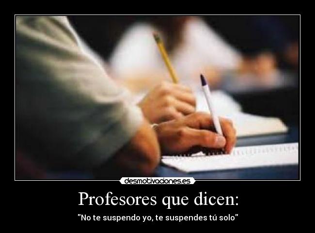 Profesores que dicen: - No te suspendo yo, te suspendes tú solo