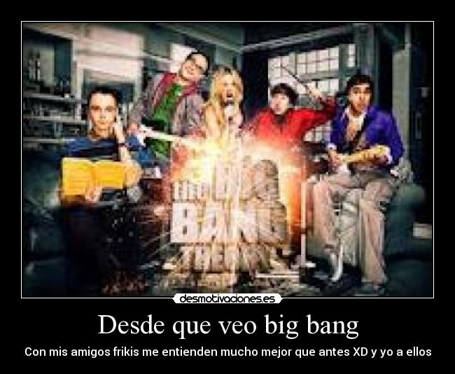 Desde que veo big bang -