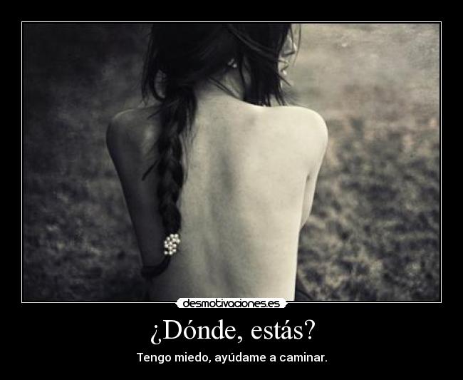 ¿Dónde, estás? - Tengo miedo, ayúdame a caminar.