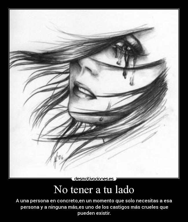 No tener a tu lado - A una persona en concreto,en un momento que solo necesitas a esa
persona y a ninguna más,es uno de los castigos más crueles que
pueden existir.