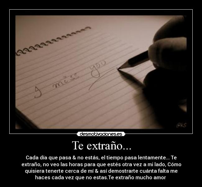Te extraño... - Cada día que pasa & no estás, el tiempo pasa lentamente... Te
extraño, no veo las horas para que estés otra vez a mi lado, Cómo
quisiera tenerte cerca de mí & así demostrarte cuánta falta me
haces cada vez que no estas.Te extraño mucho amor ♥