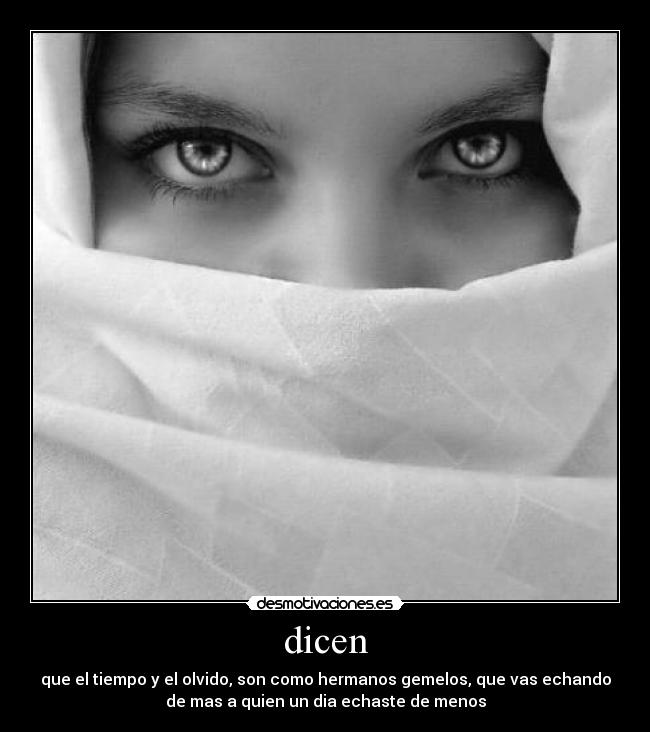 dicen - que el tiempo y el olvido, son como hermanos gemelos, que vas echando
de mas a quien un dia echaste de menos