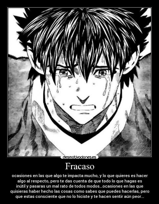 Fracaso - ocasiones en las que algo te impacta mucho, y lo que quieres es hacer
algo al respecto, pero te das cuenta de que todo lo que hagas es
inútil y pasaras un mal rato de todos modos...ocasiones en las que
quisieras haber hecho las cosas como sabes que puedes hacerlas, pero
que estas consciente que no lo hiciste y te hacen sentir aún peor...