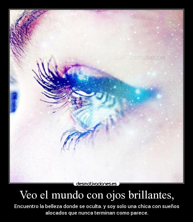 Veo el mundo con ojos brillantes, - Encuentro la belleza donde se oculta. y soy solo una chica con sueños
alocados que nunca terminan como parece.