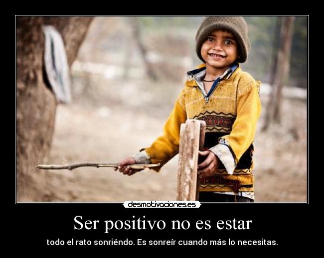 Ser positivo no es estar - todo el rato sonriéndo. Es sonreír cuando más lo necesitas.