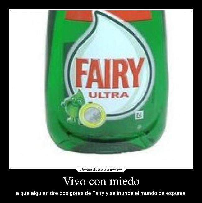 Vivo con miedo - a que alguien tire dos gotas de Fairy y se inunde el mundo de espuma.