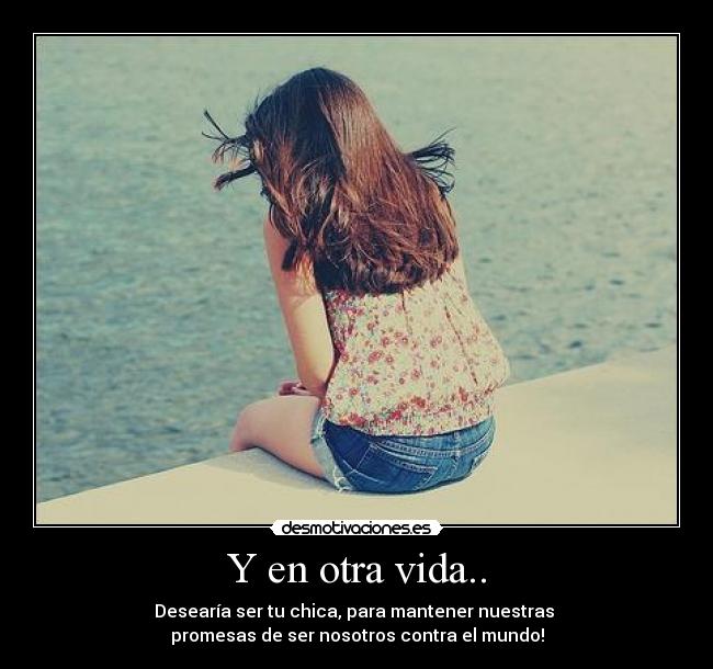 Y en otra vida.. - Desearía ser tu chica, para mantener nuestras
promesas de ser nosotros contra el mundo!