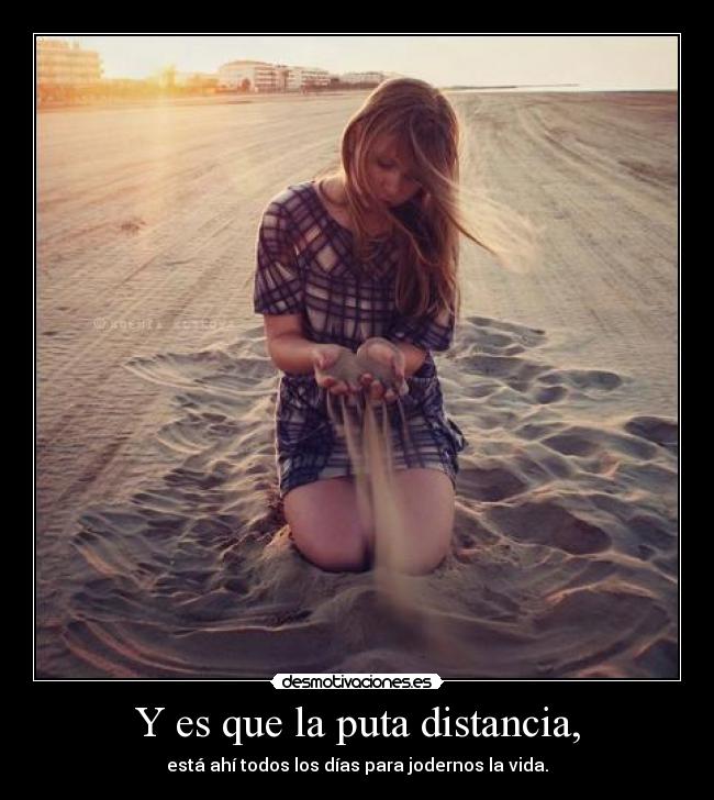 Y es que la puta distancia, -