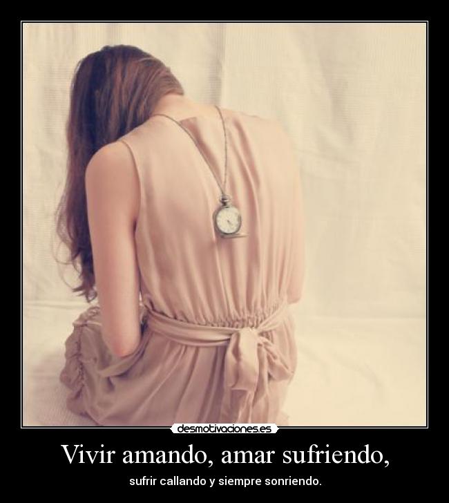 Vivir amando, amar sufriendo, - sufrir callando y siempre sonriendo.