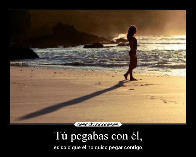 Tú pegabas con él, -