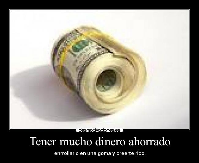 Tener mucho dinero ahorrado - enrrollarlo en una goma y creerte rico.