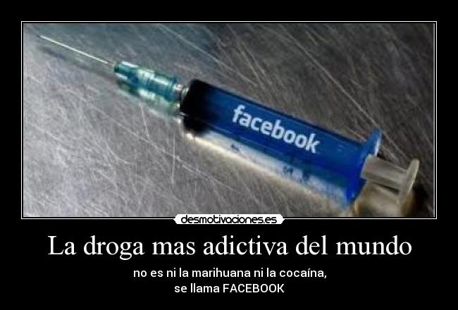 La droga mas adictiva del mundo - no es ni la marihuana ni la cocaína,
se llama FACEBOOK