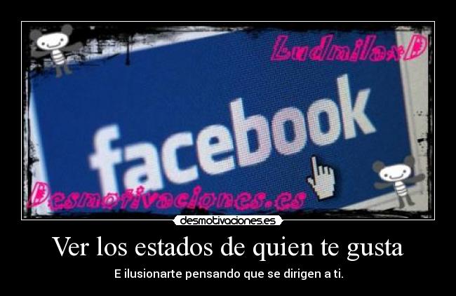 Ver los estados de quien te gusta - E ilusionarte pensando que se dirigen a ti.