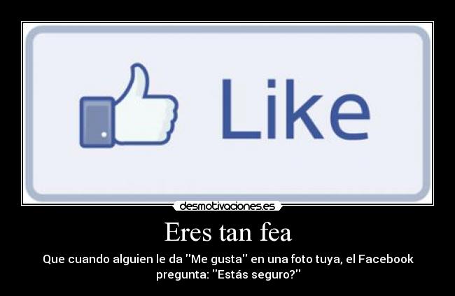 Eres tan fea - Que cuando alguien le da Me gusta en una foto tuya, el Facebook
pregunta: Estás seguro?