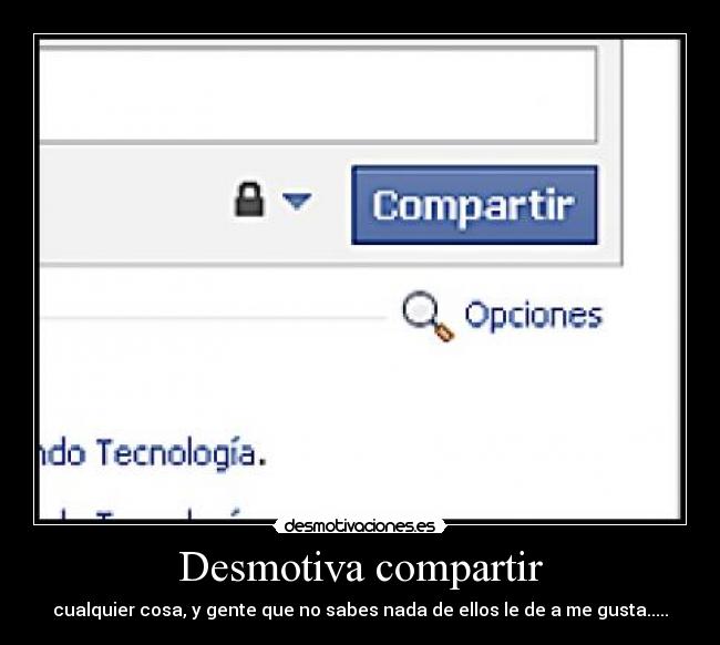 Desmotiva compartir - cualquier cosa, y gente que no sabes nada de ellos le de a me gusta.....