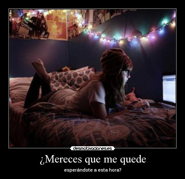 ¿Mereces que me quede - esperándote a esta hora?